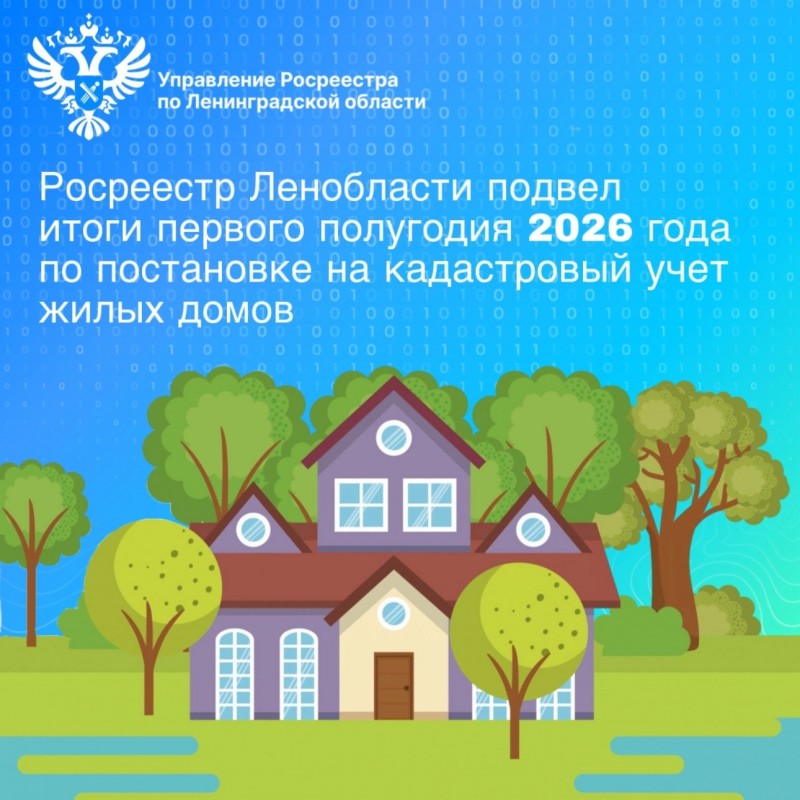Управление Росреестра по Ленинградской области подвело итоги кадастрового учета жилых домов за первое полугодие 2026 года.